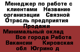 Менеджер по работе с клиентами › Название организации ­ Связной › Отрасль предприятия ­ Продажи › Минимальный оклад ­ 25 000 - Все города Работа » Вакансии   . Кировская обл.,Югрино д.